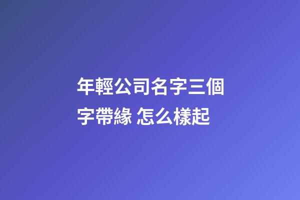 年輕公司名字三個字帶緣 怎么樣起-第1張-公司起名-玄機派